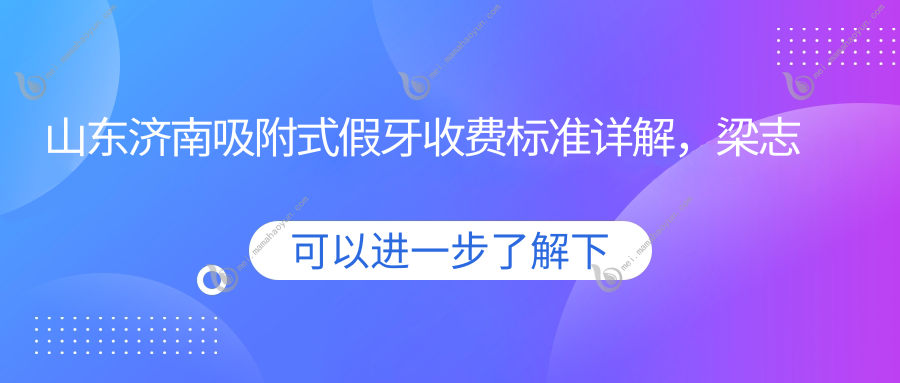 山东济南吸附式假牙收费标准详解，梁志义口腔杏林堂与鸿禧诊所价格对比