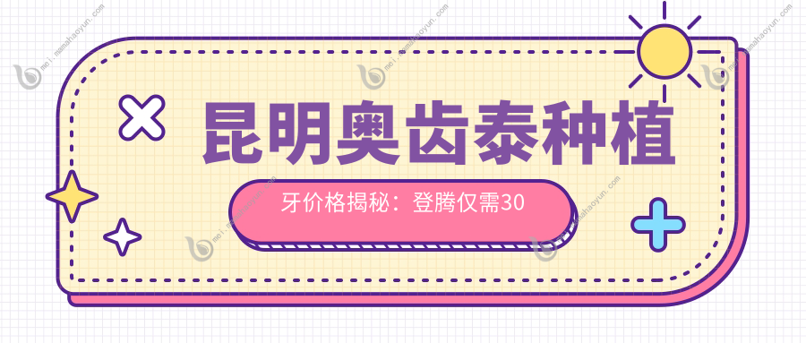 昆明奥齿泰种植牙价格揭秘：登腾仅需30