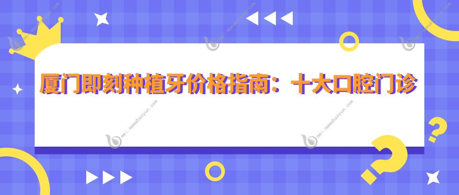 厦门即刻种植牙价格指南：十大口腔门诊部费用对比，峰煜、登特等名医推荐