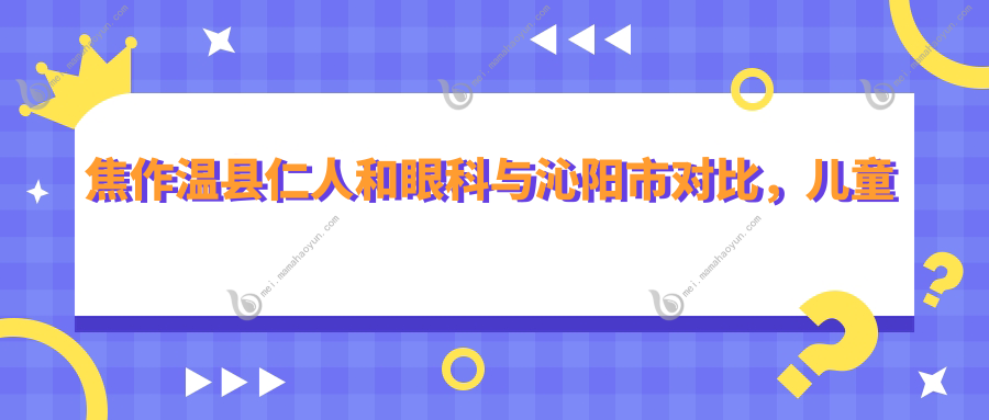 焦作温县仁人和眼科与沁阳市对比，儿童近视矫正价格表详解