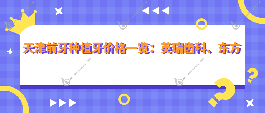天津前牙种植牙价格一览：英瑞齿科、东方口腔、中齿口腔门诊费用对比