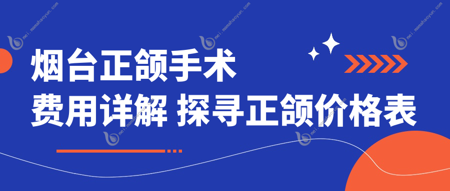 烟台正颌手术费用详解 探寻正颌价格表及权威医院地址
