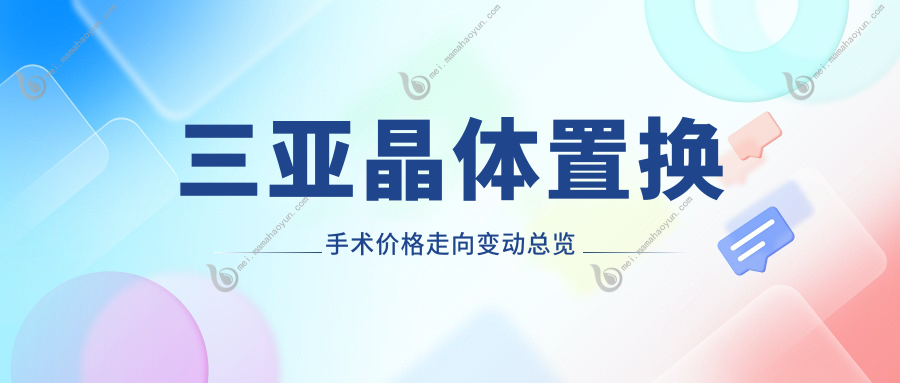 三亚晶体置换手术价格走向变动总览