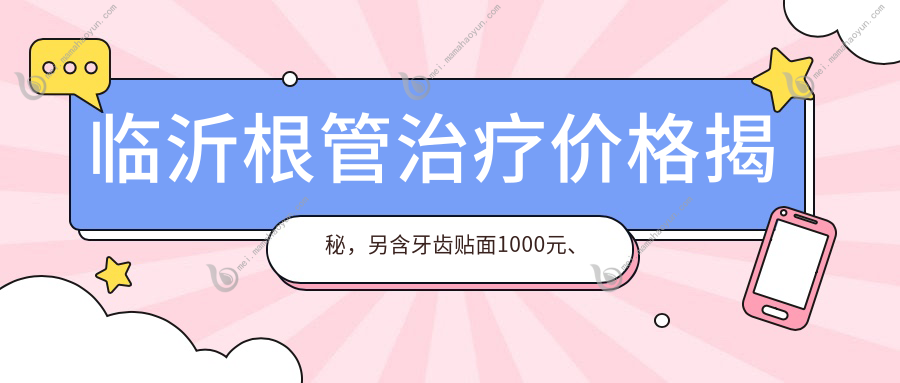临沂根管治疗价格揭秘，另含牙齿贴面1000元、拔智齿200元、补牙100元优惠