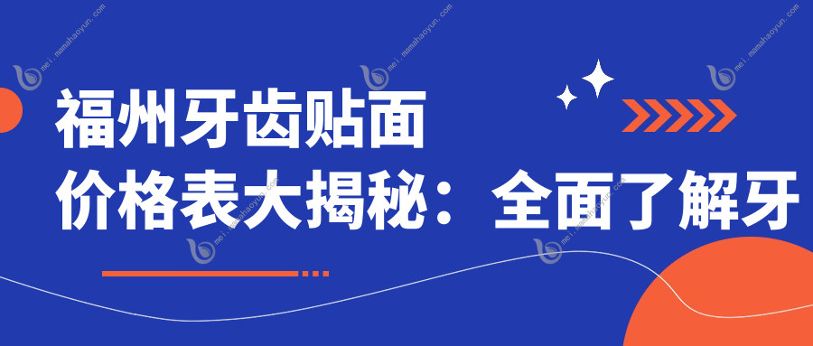 福州牙齿贴面价格表大揭秘：全面了解牙齿贴面费用，打造迷人微笑！