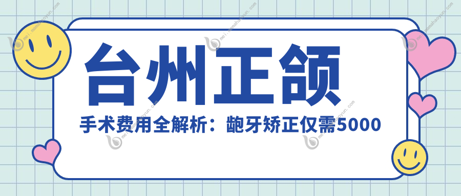 台州正颌手术费用全解析：龅牙矫正仅需5000元，锁颌10000元，正颌20000元起