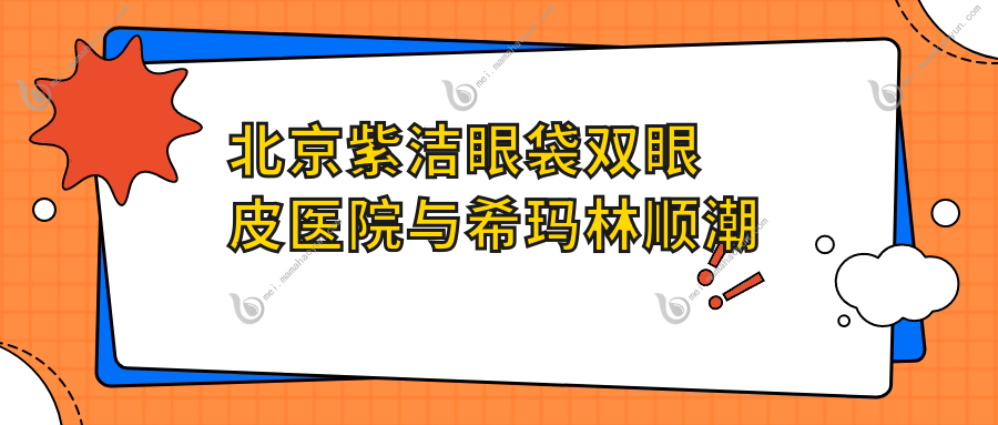北京紫洁眼袋双眼皮医院与希玛林顺潮眼科ICL价格表详解，近视矫正费用一览