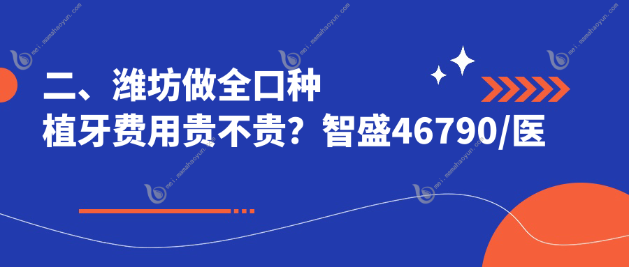 二、潍坊做全口种植牙费用贵不贵？智盛46790/医德34398/亚仑32069