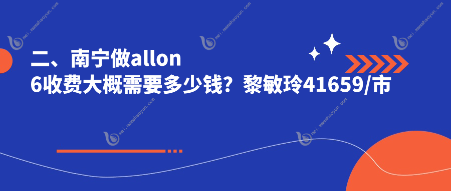 二、南宁做allon6收费大概需要多少钱？黎敏玲41659/市皓齿38889/爱思特35059