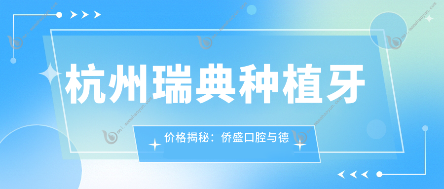 杭州瑞典种植牙价格揭秘：侨盛口腔与德奥口腔华生门诊（春晓路）收费标准对比
