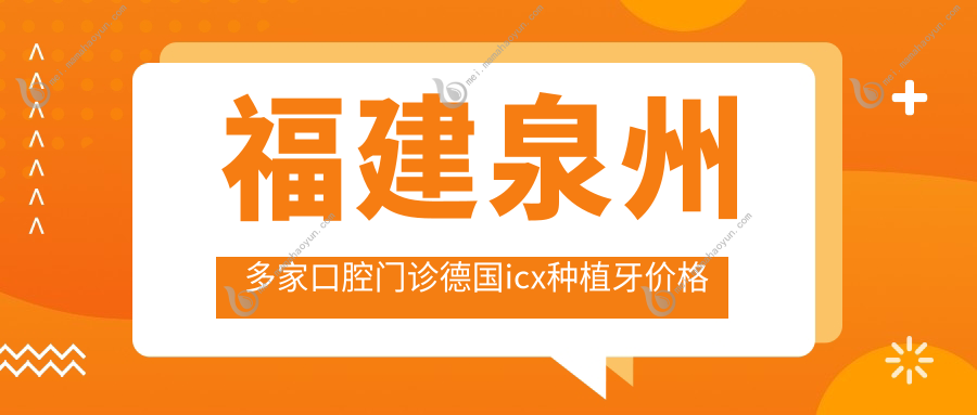 福建泉州多家口腔门诊德国icx种植牙价格大揭秘，艾美、雅特等10家任选！