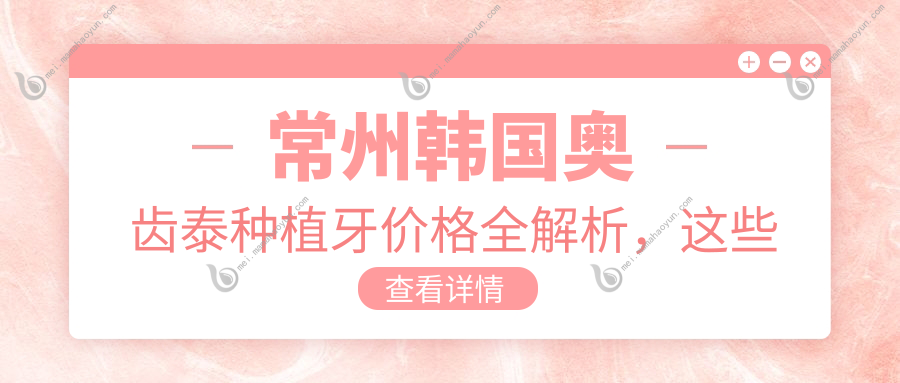 常州韩国奥齿泰种植牙价格全解析，这些口腔门诊报价大不同：北极星、茆氏、齐乃成等十强推荐