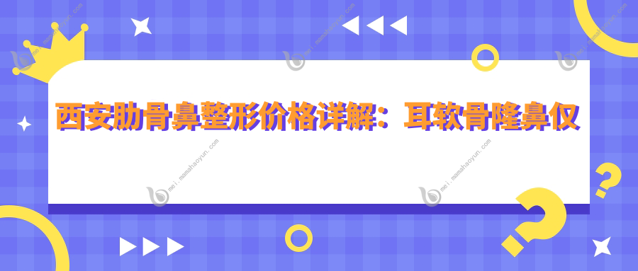 西安肋骨鼻整形价格详解：耳软骨隆鼻仅需10000元起，肋骨鼻同样惊喜价10000元