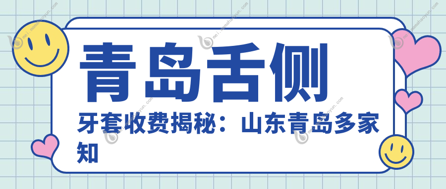 青岛舌侧牙套收费揭秘：山东青岛多家知名口腔门诊部价格对比，德元、青大、齿康等十大机构任你选