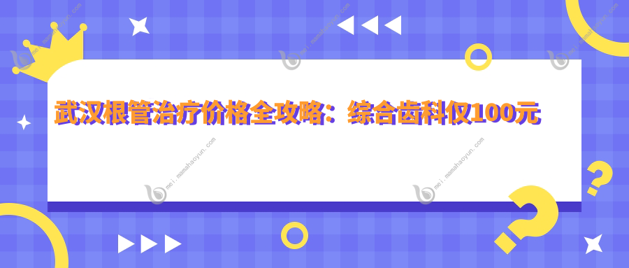 武汉根管治疗价格全攻略：综合齿科仅100元起，无挂钩假牙5000元，活动义齿特惠500元