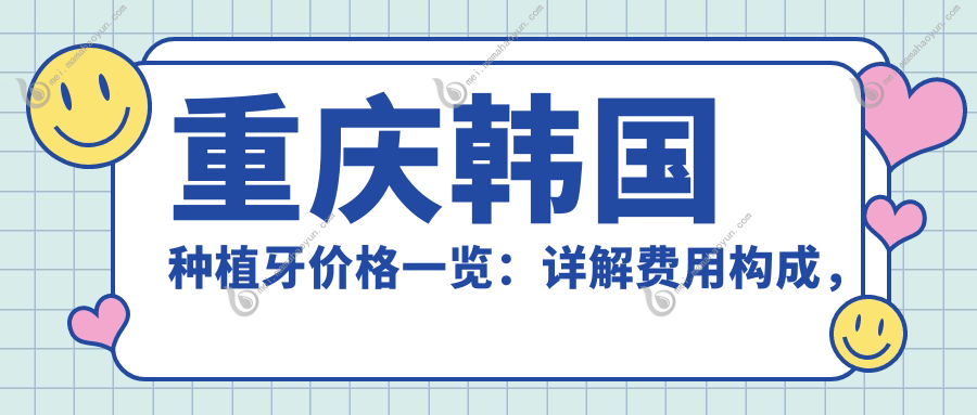 重庆韩国种植牙价格一览：详解费用构成，单颗低至3500元起