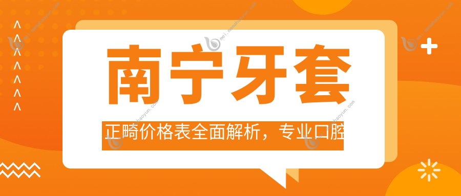 南宁牙套正畸价格表全面解析，专业口腔机构推荐，正畸费用约15000元起