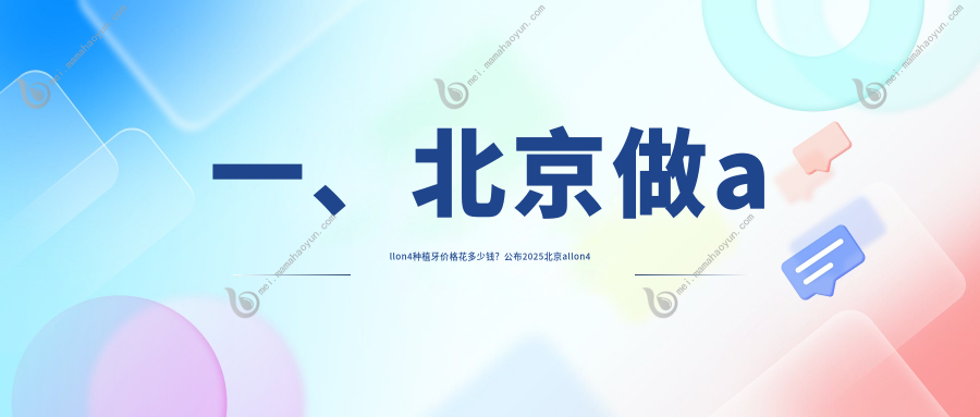 一、北京做allon4种植牙价格花多少钱？公布2025北京allon4种植牙价格表