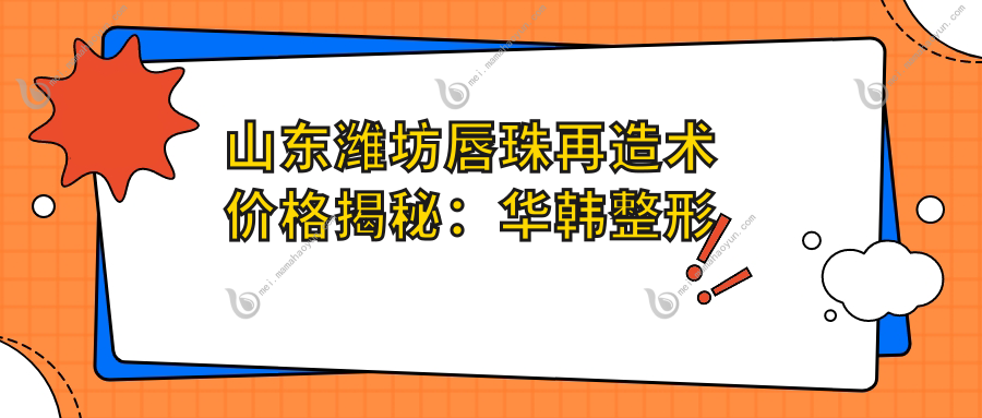 山东潍坊唇珠再造术价格揭秘：华韩整形与潍坊医学院整形外科医院费用对比