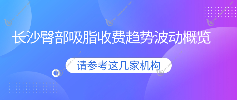 长沙臀部吸脂收费趋势波动概览