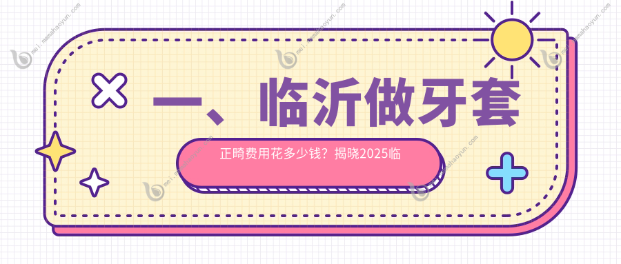 一、临沂做牙套正畸费用花多少钱？揭晓2025临沂牙套正畸收费表