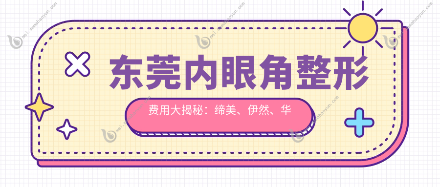 东莞内眼角整形费用大揭秘：缔美、伊然、华美哪家性价比更高？