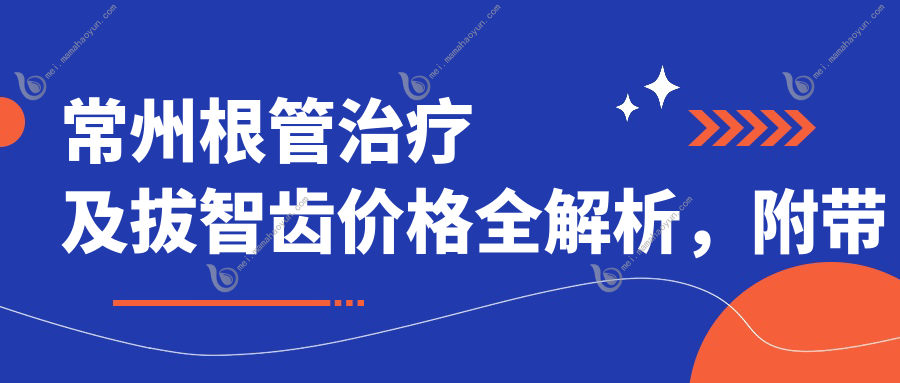 常州根管治疗及拔智齿价格全解析，附带儿童牙科专属费用指南