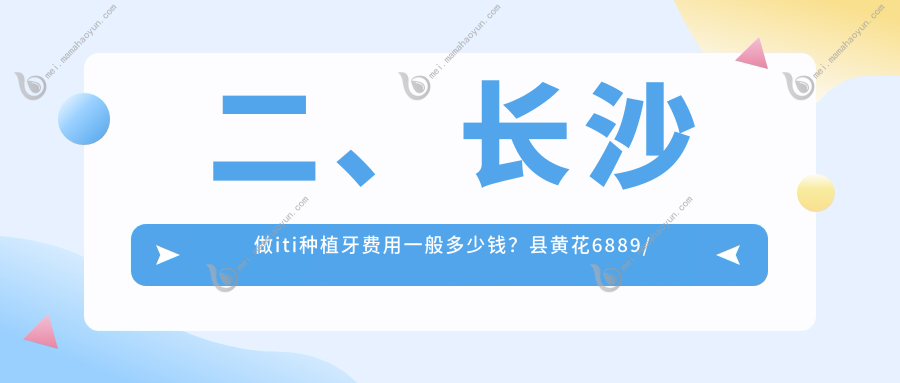 二、长沙做iti种植牙费用一般多少钱？县黄花6889/牙总6488/县观雅6089