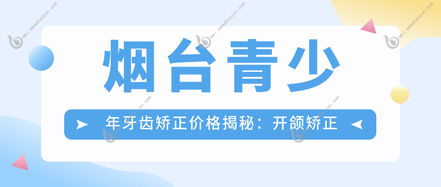 烟台青少年牙齿矫正价格揭秘：开颌矫正仅需5000元，下巴后缩矫正20000元起！