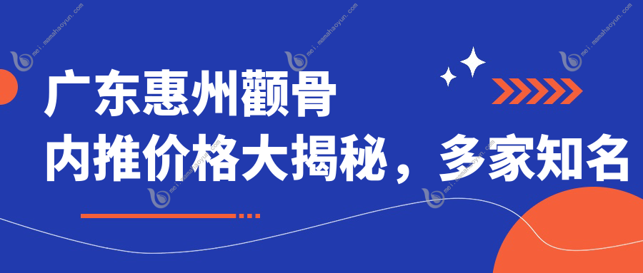 广东惠州颧骨内推价格大揭秘，多家知名医美机构对比，星采时光韩妃等任你选