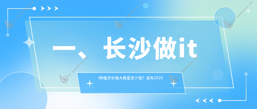 一、长沙做iti种植牙价格大概是多少钱？发布2025长沙iti种植牙价目表