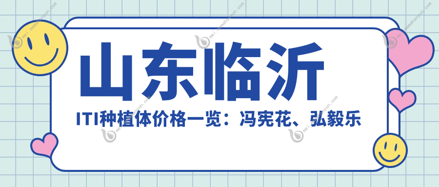 山东临沂ITI种植体价格一览：冯宪花、弘毅乐康、王娟口腔报价对比