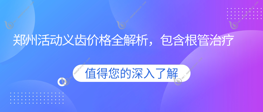 郑州活动义齿价格全解析，包含根管治疗与拔智齿费用详情