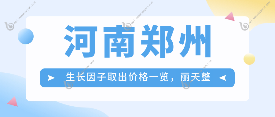 河南郑州生长因子取出价格一览，丽天整形等十家医院费用对比