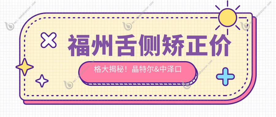 福州舌侧矫正价格大揭秘！晶特尔&中泽口腔门诊部收费标准抢先看