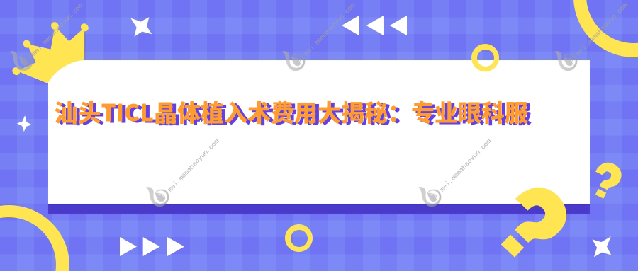 汕头TICL晶体植入术费用大揭秘：专业眼科服务，价格仅需25000元起！