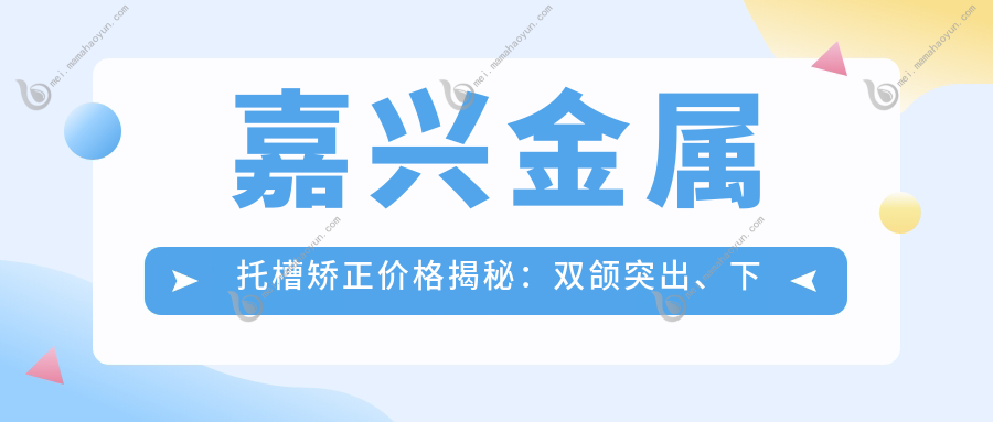 嘉兴金属托槽矫正价格揭秘：双颌突出、下巴后缩正颌手术费用指南