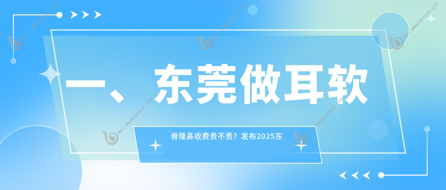 一、东莞做耳软骨隆鼻收费贵不贵？发布2025东莞耳软骨隆鼻价目表