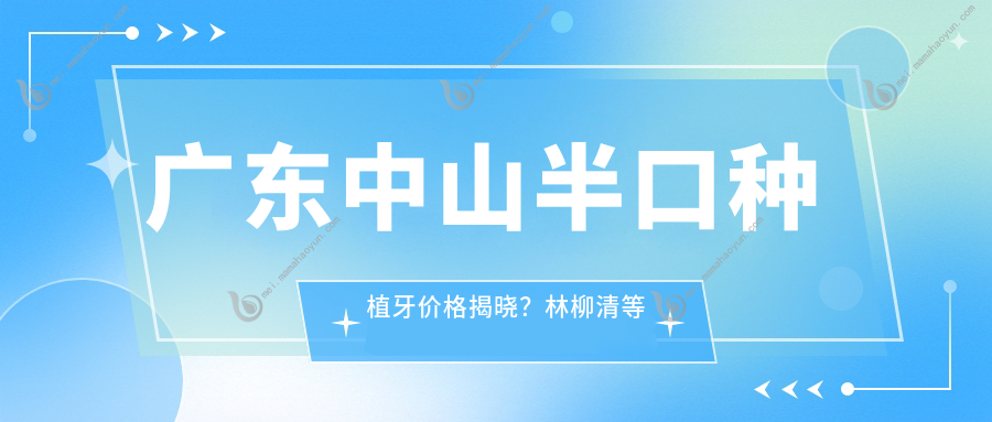 广东中山半口种植牙价格揭晓？林柳清等十家口腔收费标准大比拼
