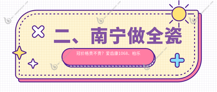 二、南宁做全瓷冠价格贵不贵？爱齿康1068、柏乐口腔1058、诺贝尔990