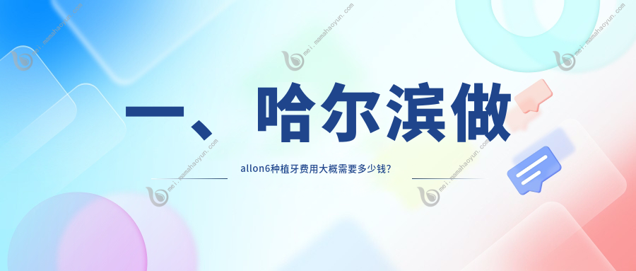 一、哈尔滨做allon6种植牙费用大概需要多少钱？揭晓2025哈尔滨allon6种植牙价格表