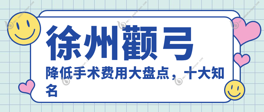 徐州颧弓降低手术费用大盘点，十大知名医美机构收费标准揭秘：玖美、华美、医科汇美等