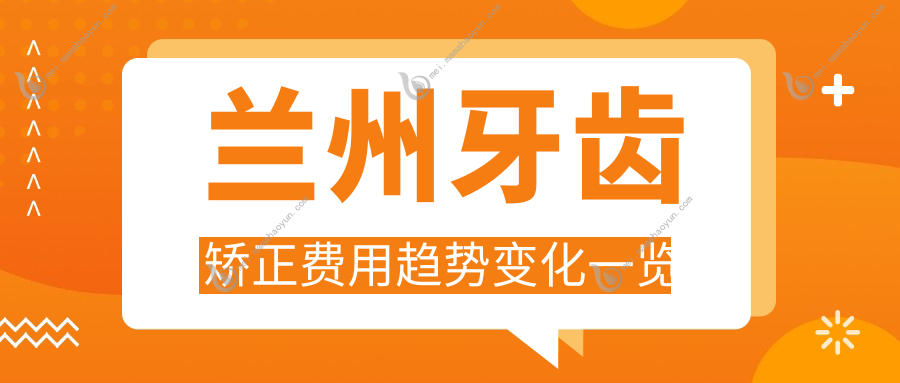 兰州牙齿矫正费用趋势变化一览