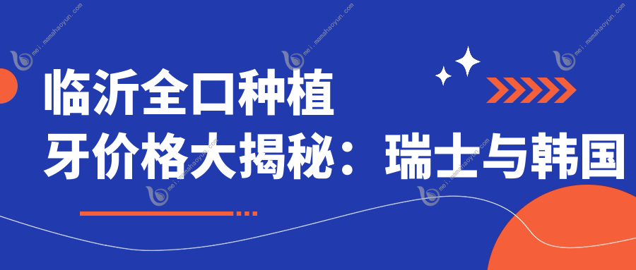 临沂全口种植牙价格大揭秘：瑞士与韩国种植体费用对比解析