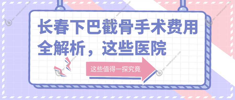 长春下巴截骨手术费用全解析，这些医院报价大不同：南关久诺美等十强医美机构对比