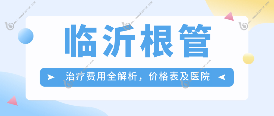 临沂根管治疗费用全解析，价格表及医院地址一网打尽