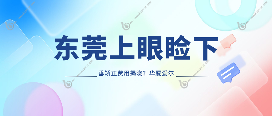 东莞上眼睑下垂矫正费用揭晓？华厦爱尔等眼科医院的报价指南