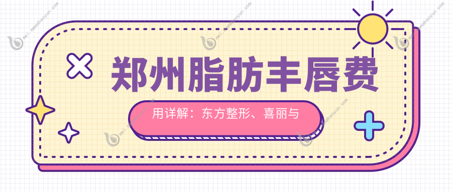 郑州脂肪丰唇费用详解：东方整形、喜丽与芳艺整形医院收费对比指南