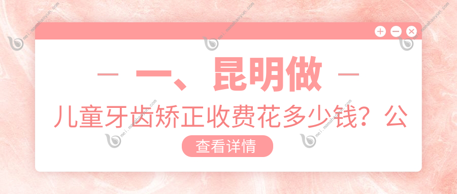 一、昆明做儿童牙齿矫正收费花多少钱？公布2025昆明儿童牙齿矫正价目单