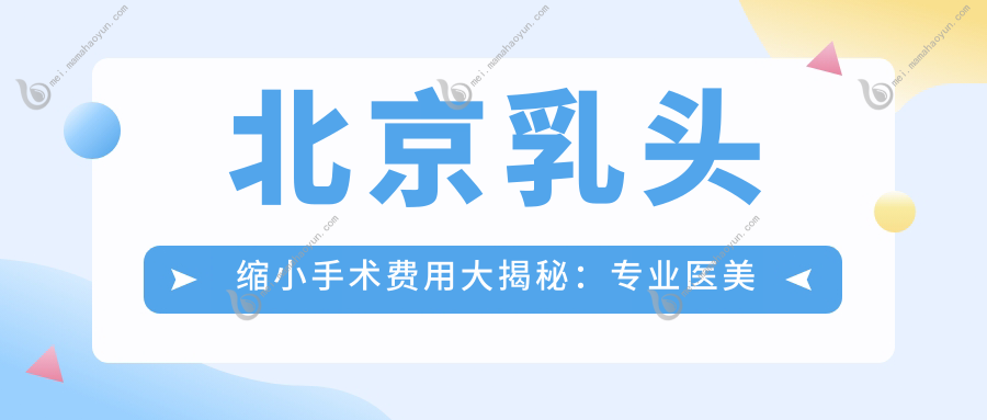 北京乳头缩小手术费用大揭秘：专业医美服务，价格仅需5000元起！